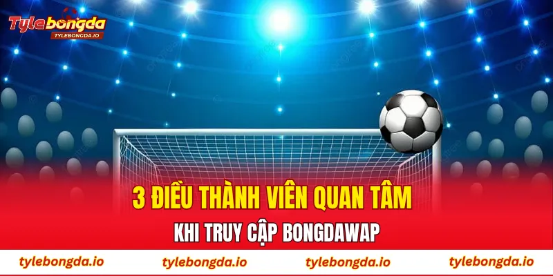 3 điều thành viên quan tâm khi truy cập Bongdawap