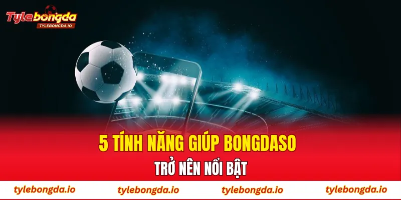 5 tính năng giúp Bongdaso trở nên nổi bật