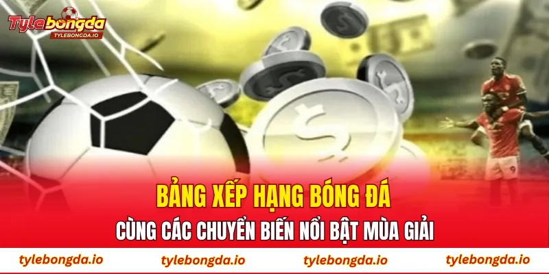 Bảng xếp hạng bóng đá cùng các chuyển biến nổi bật mùa giải