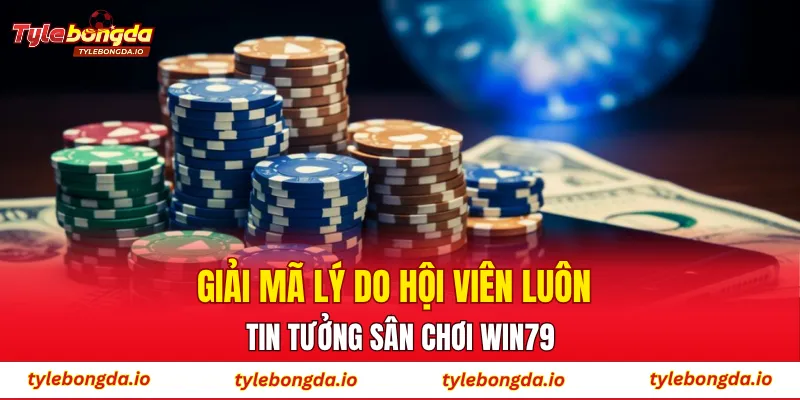 Giải mã lý do hội viên luôn tin tưởng sân chơi WIN79
