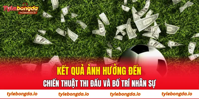 Kết quả ảnh hưởng đến chiến thuật thi đấu và bố trí nhân sự
