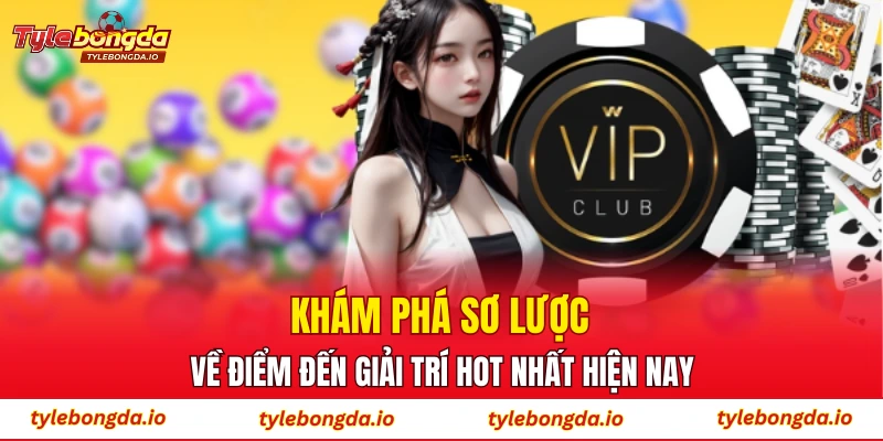 Khám phá sơ lược về điểm đến giải trí hot nhất hiện nay