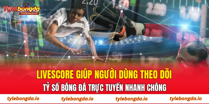 Livescore giúp người dùng theo dõi tỷ số bóng đá trực tuyến nhanh chóng