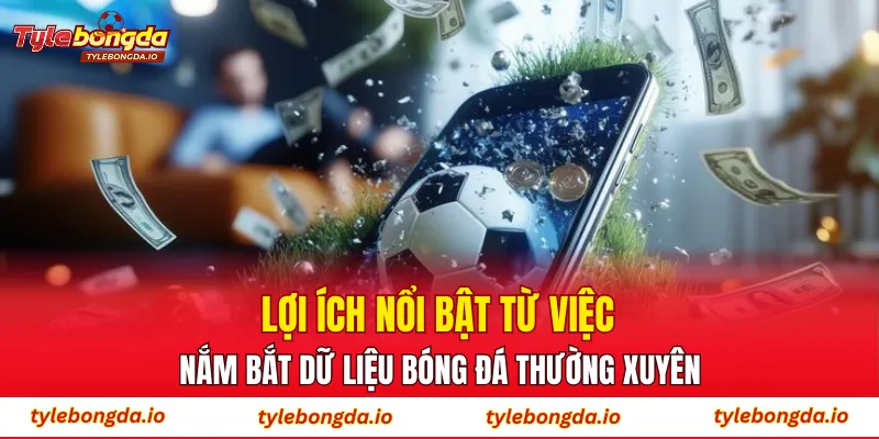 Lợi ích nổi bật từ việc nắm bắt dữ liệu bóng đá thường xuyên