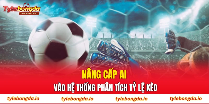 Nâng cấp AI vào hệ thống phân tích tỷ lệ kèo