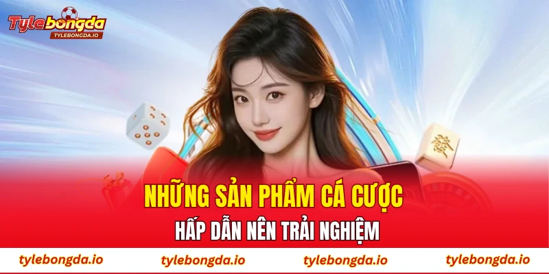 Những sản phẩm cá cược hấp dẫn nên trải nghiệm