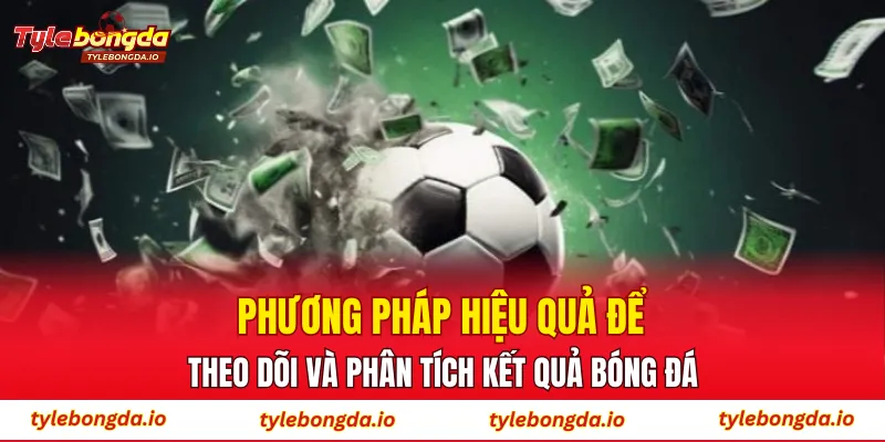 Phương pháp hiệu quả để theo dõi và phân tích kết quả bóng đá