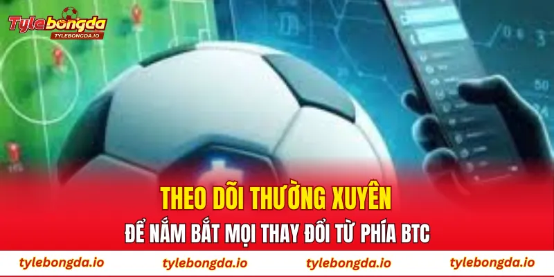 Theo dõi thường xuyên để nắm bắt mọi thay đổi từ phía BTC