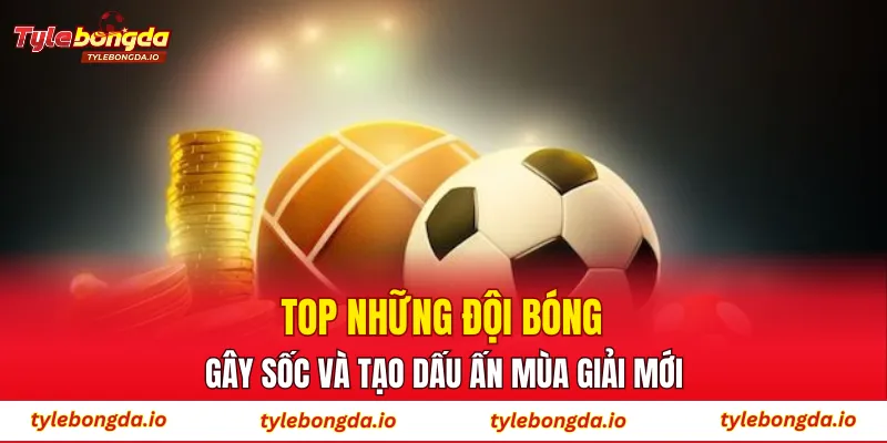 Top những đội bóng gây sốc và tạo dấu ấn mùa giải mới
