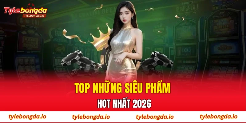 Top những siêu phẩm hot nhất 2026