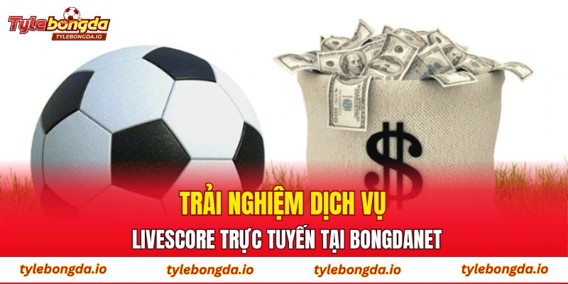 Trải nghiệm dịch vụ Livescore trực tuyến tại Bongdanet
