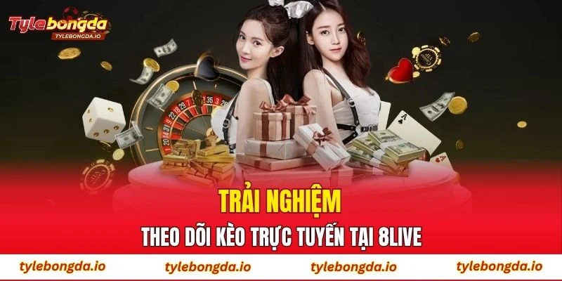 Trải nghiệm theo dõi kèo trực tuyến tại 8LIVE