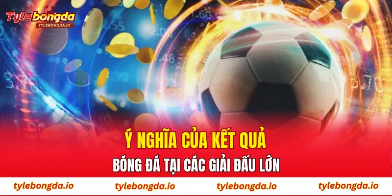Ý nghĩa của kết quả bóng đá tại các giải đấu lớn