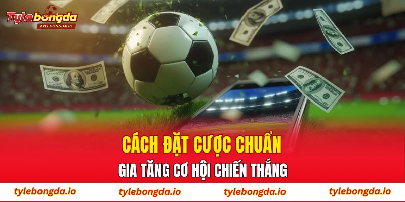 Cách đặt cược chuẩn gia tăng cơ hội chiến thắng
