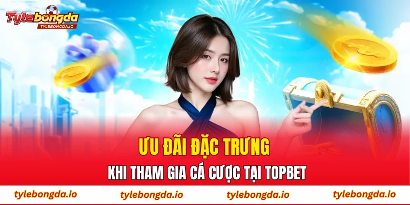 Ưu đãi đặc trưng khi tham gia cá cược tại TOPBET